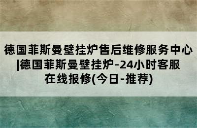 德国菲斯曼壁挂炉售后维修服务中心|德国菲斯曼壁挂炉-24小时客服在线报修(今日-推荐)